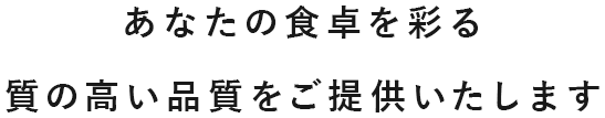 あなたの食卓を彩る質の高い品質をご提供いたします